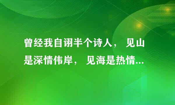 曾经我自诩半个诗人， 见山是深情伟岸， 见海是热情澎湃， 云海江潮 虫鸣鸟啼都暗藏情愫 ，唯独见了