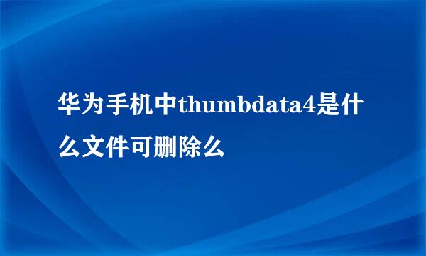 华为手机中thumbdata4是什么文件可删除么