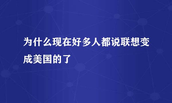 为什么现在好多人都说联想变成美国的了