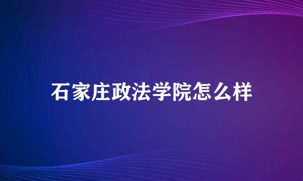 石家庄政法学院怎么样