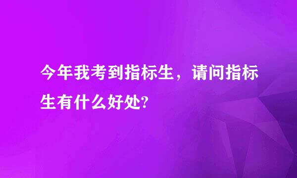 今年我考到指标生，请问指标生有什么好处?