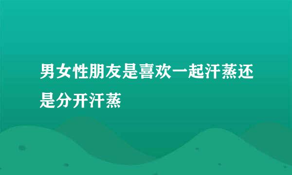 男女性朋友是喜欢一起汗蒸还是分开汗蒸