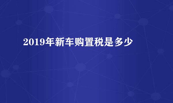 2019年新车购置税是多少