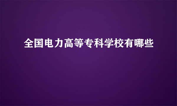 全国电力高等专科学校有哪些