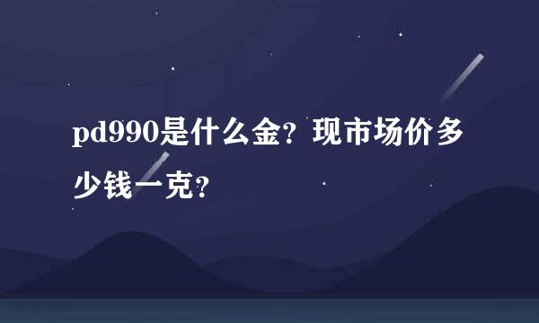 pd990是什么金？现市场价多少钱一克？