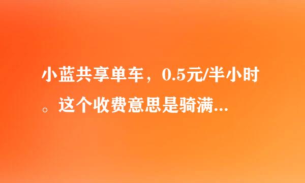 小蓝共享单车，0.5元/半小时。这个收费意思是骑满半小时0.5元还是第二种：哪怕这次骑两分钟也按半