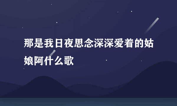 那是我日夜思念深深爱着的姑娘阿什么歌