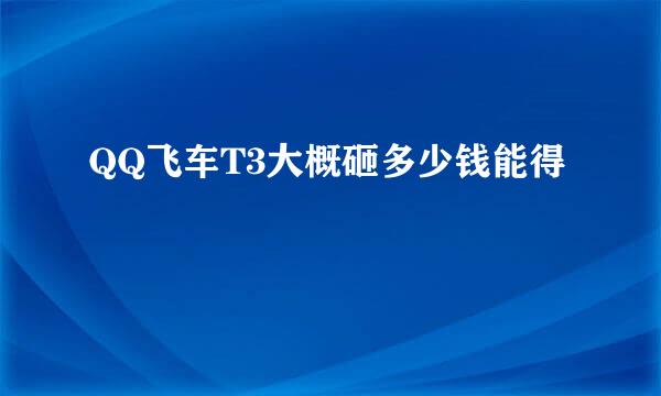 QQ飞车T3大概砸多少钱能得