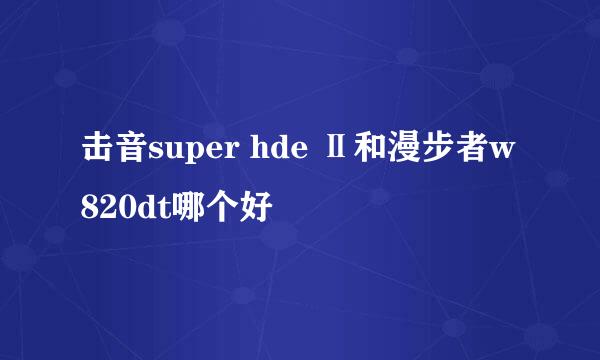 击音super hde Ⅱ和漫步者w820dt哪个好