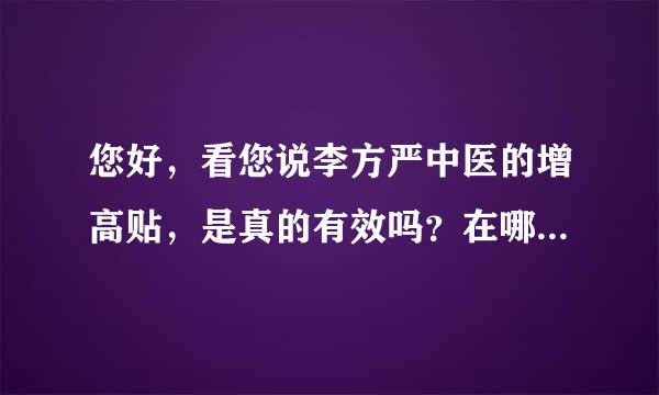 您好，看您说李方严中医的增高贴，是真的有效吗？在哪里能买到？ 希望您能给予解答，谢谢您的回复