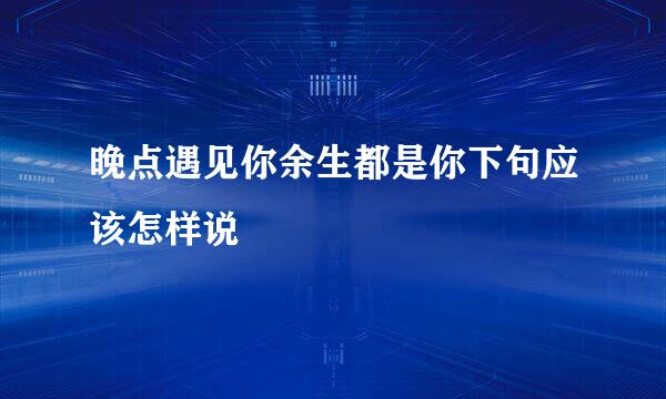 晚点遇见你余生都是你下句应该怎样说