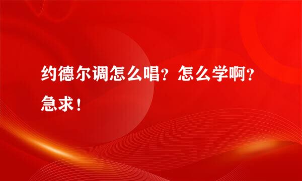 约德尔调怎么唱？怎么学啊？急求！