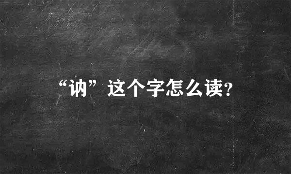 “讷”这个字怎么读？