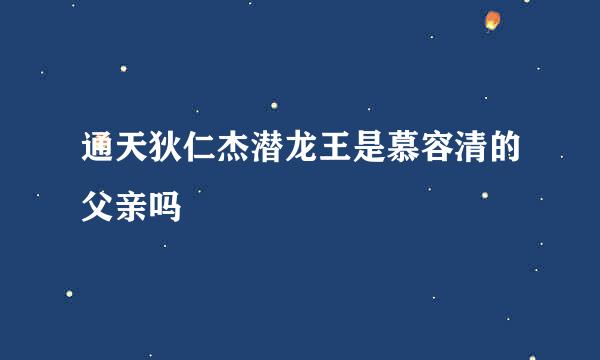 通天狄仁杰潜龙王是慕容清的父亲吗