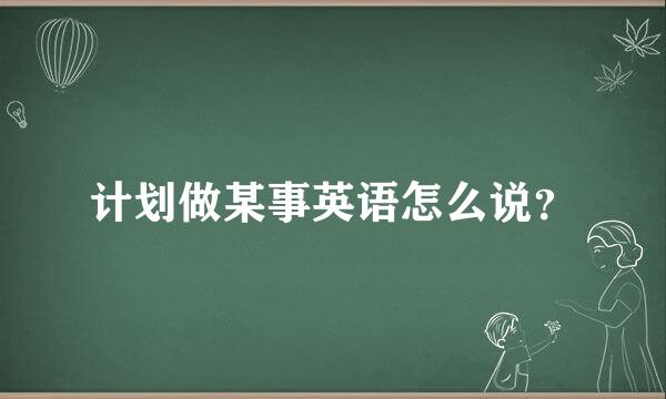 计划做某事英语怎么说？