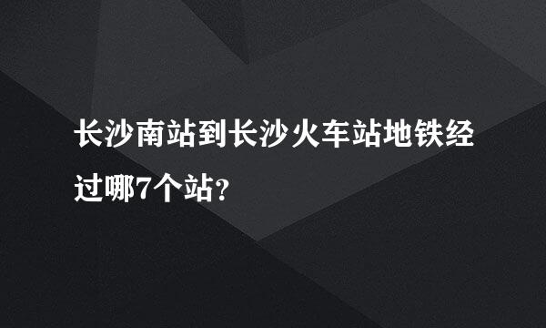 长沙南站到长沙火车站地铁经过哪7个站？