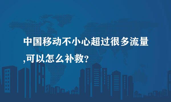 中国移动不小心超过很多流量,可以怎么补救？