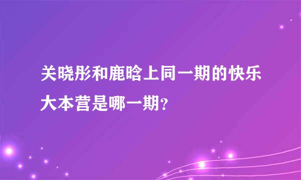 关晓彤和鹿晗上同一期的快乐大本营是哪一期？