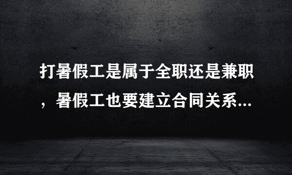 打暑假工是属于全职还是兼职，暑假工也要建立合同关系吗？怎么建立