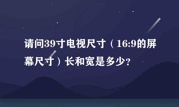 请问39寸电视尺寸（16:9的屏幕尺寸）长和宽是多少？