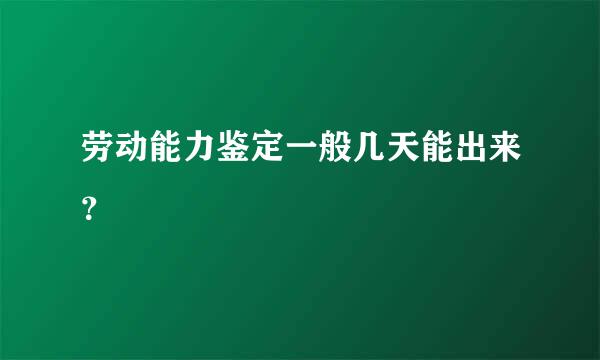 劳动能力鉴定一般几天能出来？