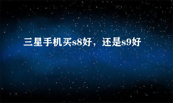 三星手机买s8好，还是s9好