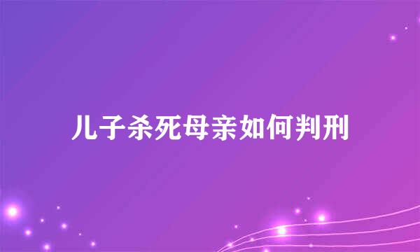 儿子杀死母亲如何判刑