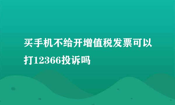 买手机不给开增值税发票可以打12366投诉吗