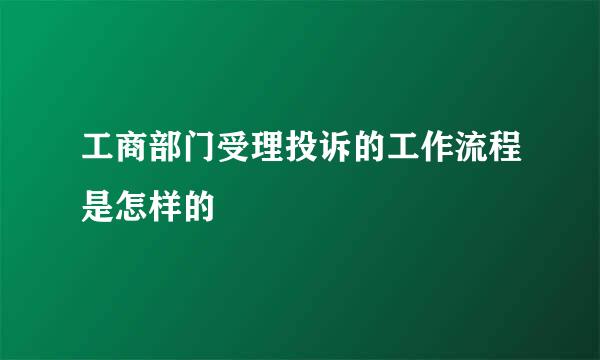 工商部门受理投诉的工作流程是怎样的