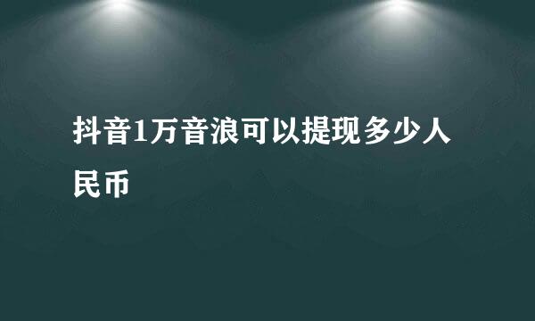 抖音1万音浪可以提现多少人民币