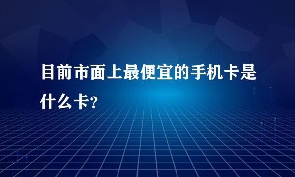 目前市面上最便宜的手机卡是什么卡？