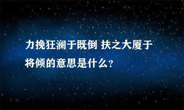 力挽狂澜于既倒 扶之大厦于将倾的意思是什么？