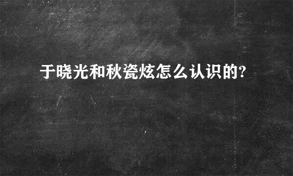 于晓光和秋瓷炫怎么认识的?