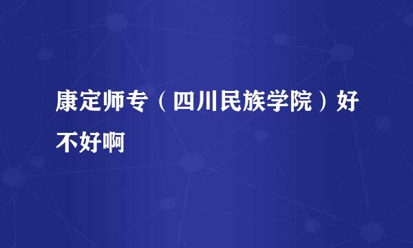 康定师专（四川民族学院）好不好啊