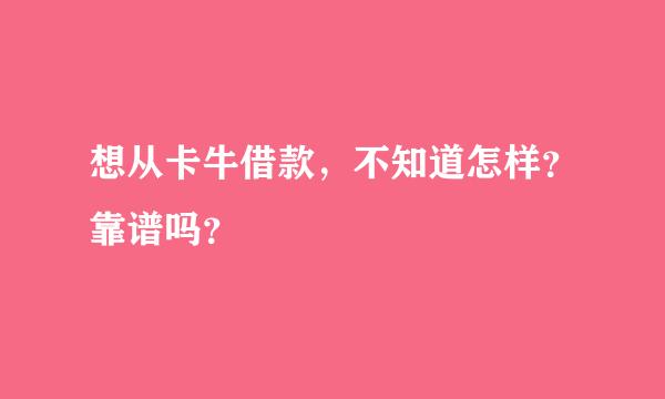 想从卡牛借款，不知道怎样？靠谱吗？