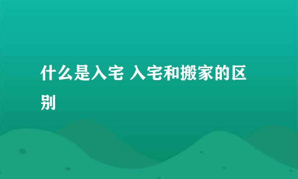 什么是入宅 入宅和搬家的区别