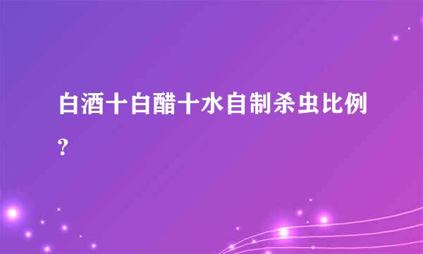 白酒十白醋十水自制杀虫比例？