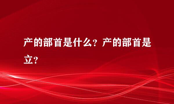 产的部首是什么？产的部首是立？