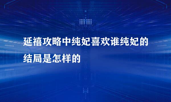 延禧攻略中纯妃喜欢谁纯妃的结局是怎样的