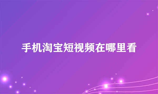 手机淘宝短视频在哪里看