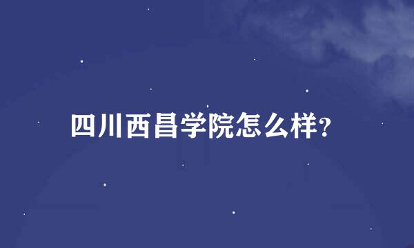 四川西昌学院怎么样？