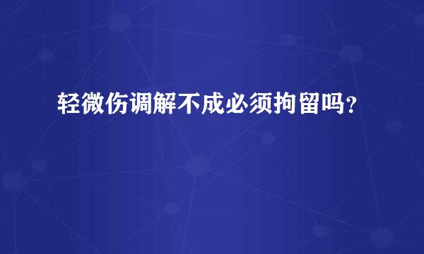 轻微伤调解不成必须拘留吗？