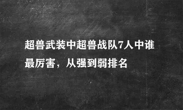 超兽武装中超兽战队7人中谁最厉害，从强到弱排名