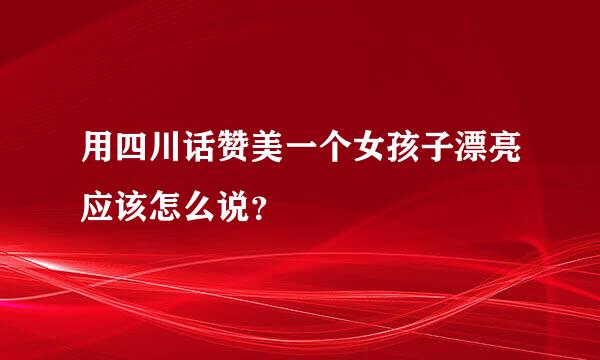 用四川话赞美一个女孩子漂亮应该怎么说？