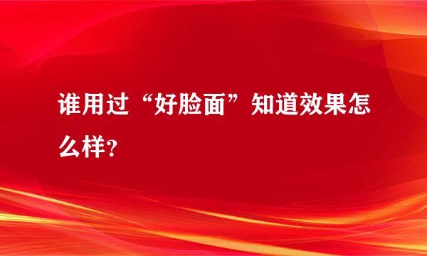 谁用过“好脸面”知道效果怎么样？