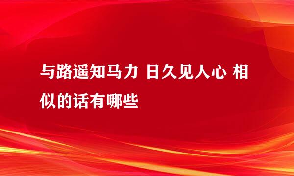 与路遥知马力 日久见人心 相似的话有哪些