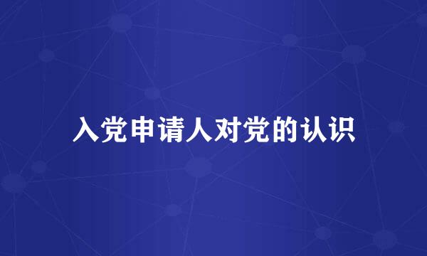 入党申请人对党的认识