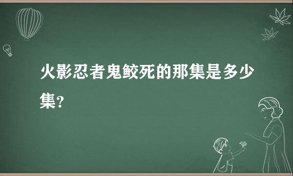 火影忍者鬼鲛死的那集是多少集？