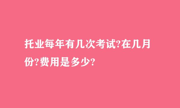 托业每年有几次考试?在几月份?费用是多少?