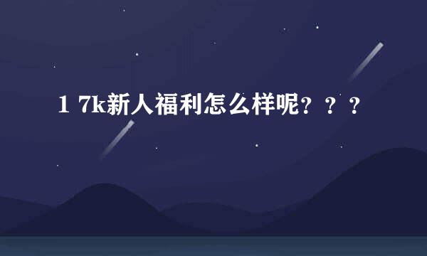 1 7k新人福利怎么样呢？？？